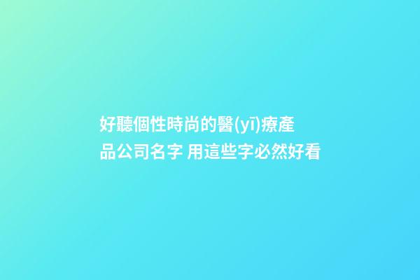 好聽個性時尚的醫(yī)療產品公司名字 用這些字必然好看